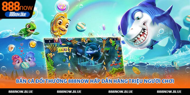 Bắn cá đổi thưởng 888Now hấp dẫn hàng triệu người chơi