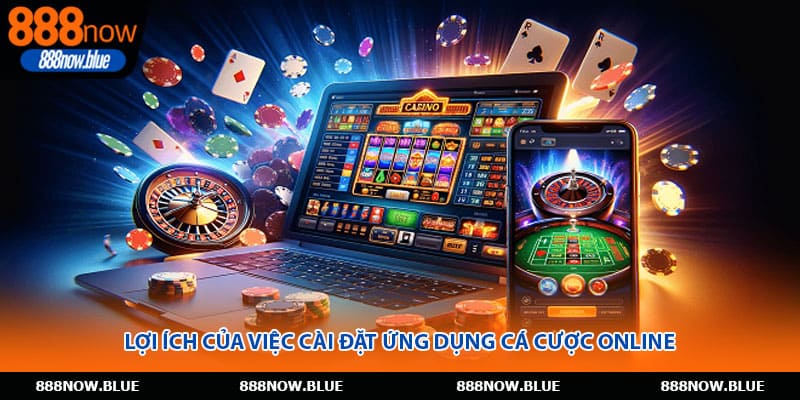 Lợi ích của việc cài đặt ứng dụng cá cược online