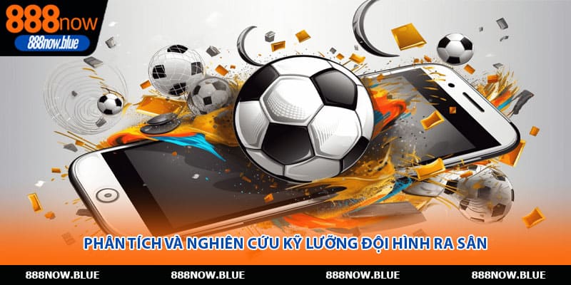 Phân tích và nghiên cứu kỹ lưỡng đội hình ra sân